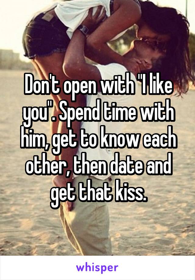 Don't open with "I like you". Spend time with him, get to know each other, then date and get that kiss.