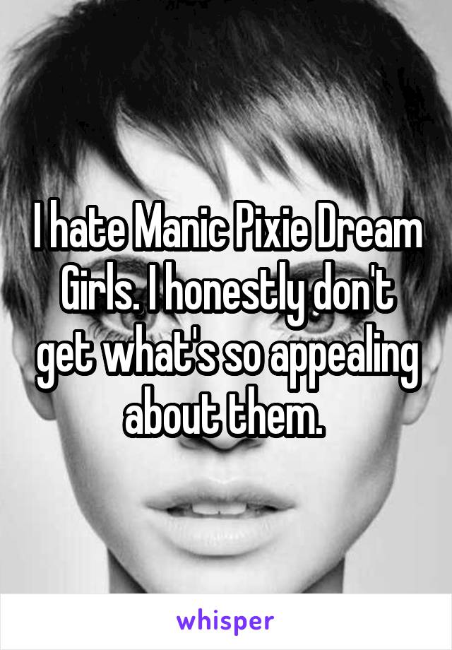 I hate Manic Pixie Dream Girls. I honestly don't get what's so appealing about them. 