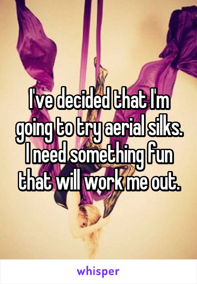 I've decided that I'm going to try aerial silks. I need something fun that will work me out.