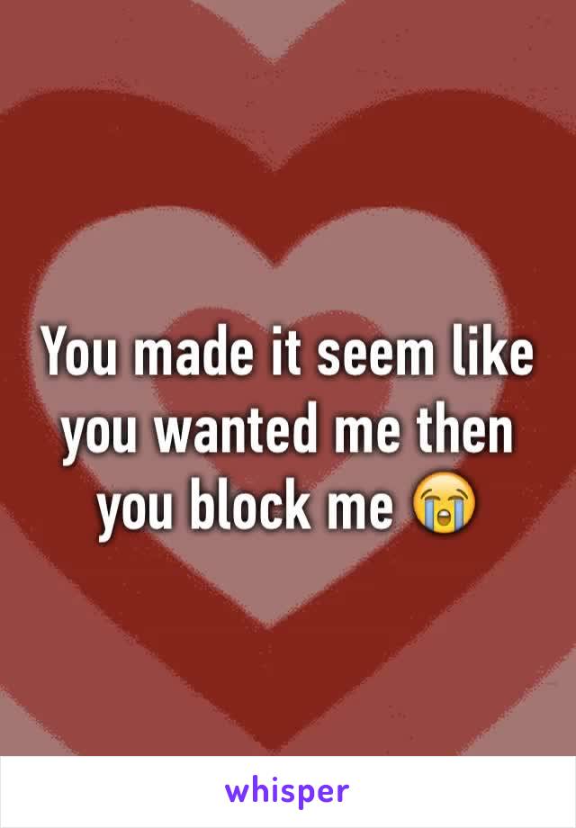 You made it seem like you wanted me then you block me 😭