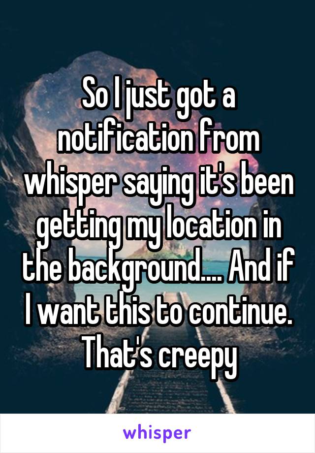 So I just got a notification from whisper saying it's been getting my location in the background.... And if I want this to continue. That's creepy