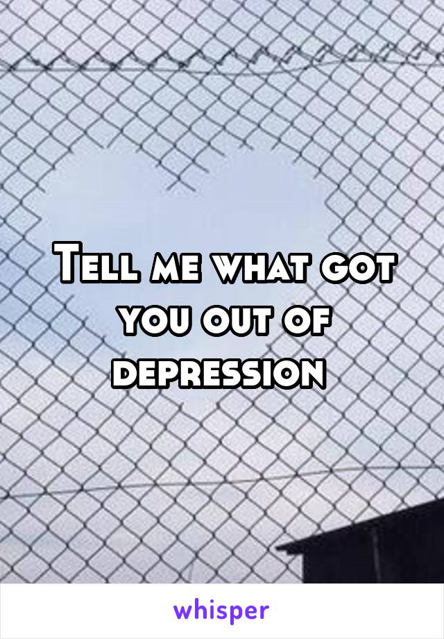 Tell me what got you out of depression 