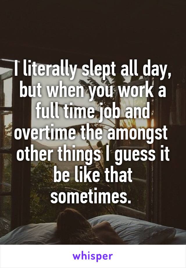 I literally slept all day, but when you work a full time job and overtime the amongst  other things I guess it be like that sometimes. 