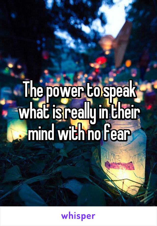 The power to speak what is really in their mind with no fear