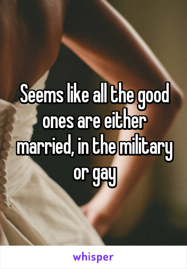 Seems like all the good ones are either married, in the military or gay