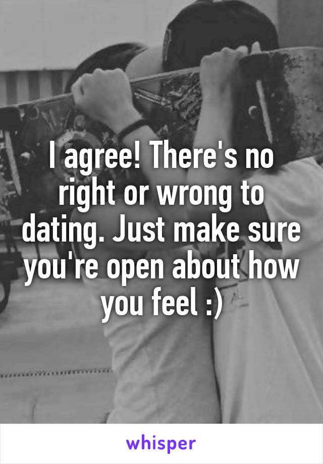 I agree! There's no right or wrong to dating. Just make sure you're open about how you feel :)