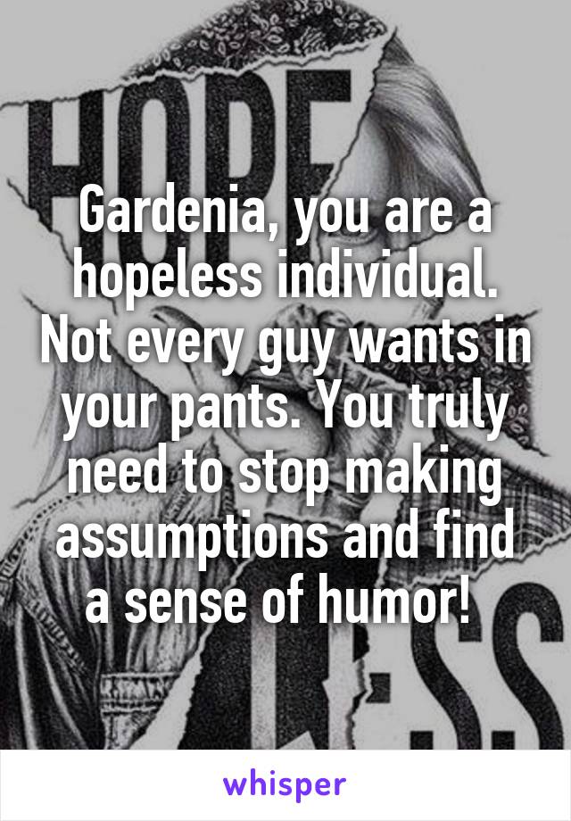 Gardenia, you are a hopeless individual. Not every guy wants in your pants. You truly need to stop making assumptions and find a sense of humor! 