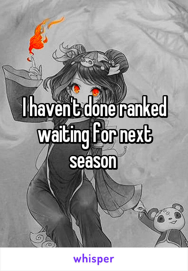 I haven't done ranked waiting for next season 