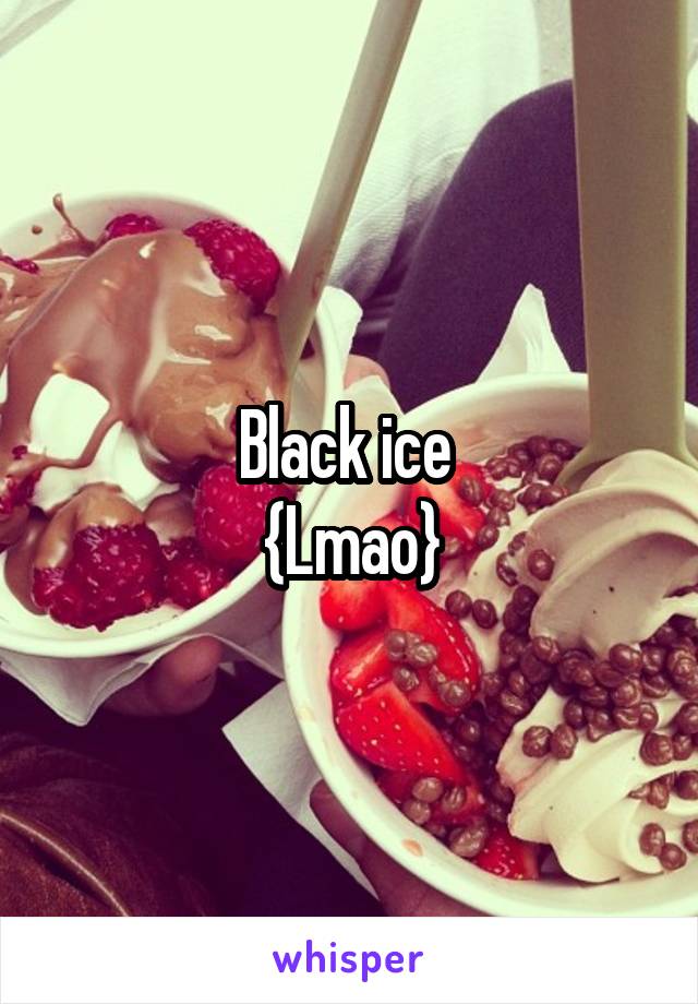 Black ice 
{Lmao}