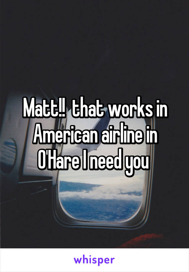 Matt!!  that works in American airline in O'Hare I need you 