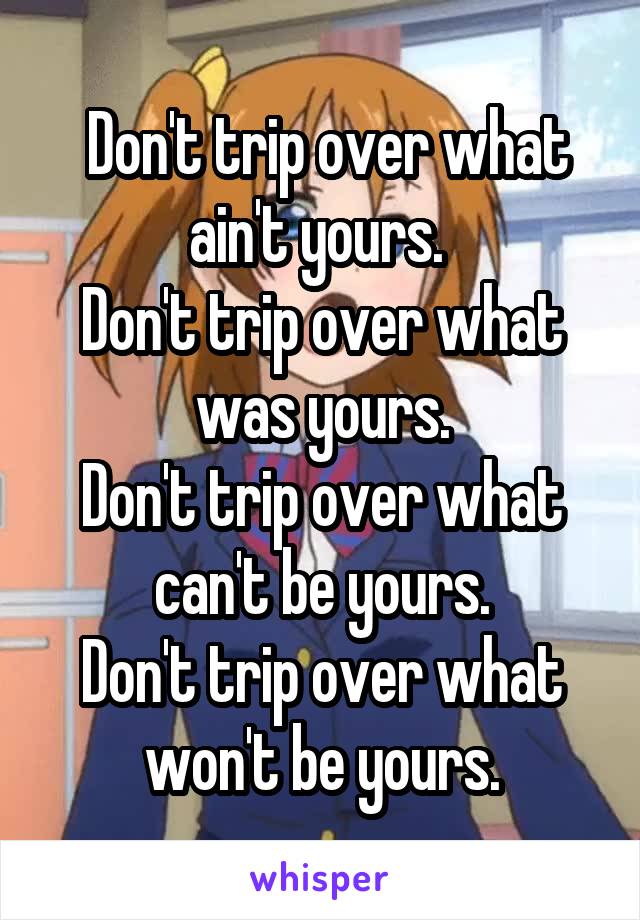  Don't trip over what ain't yours. 
Don't trip over what was yours.
Don't trip over what can't be yours.
Don't trip over what won't be yours.