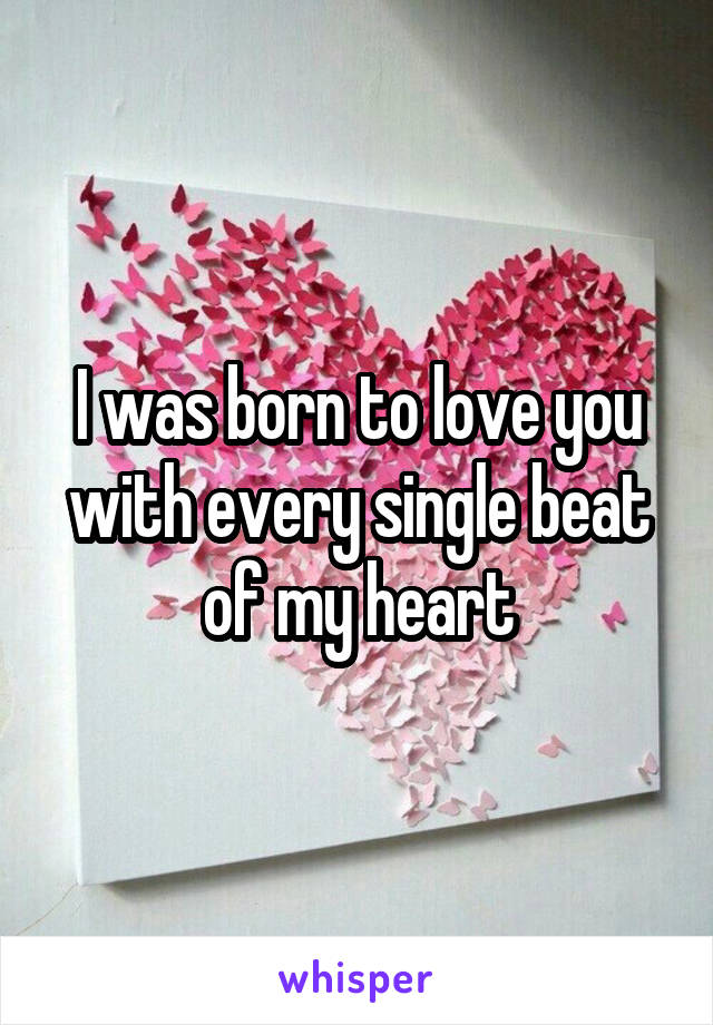 I was born to love you with every single beat of my heart