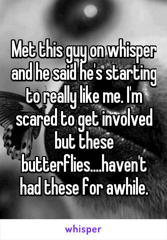 Met this guy on whisper and he said he's starting to really like me. I'm scared to get involved but these butterflies....haven't had these for awhile.