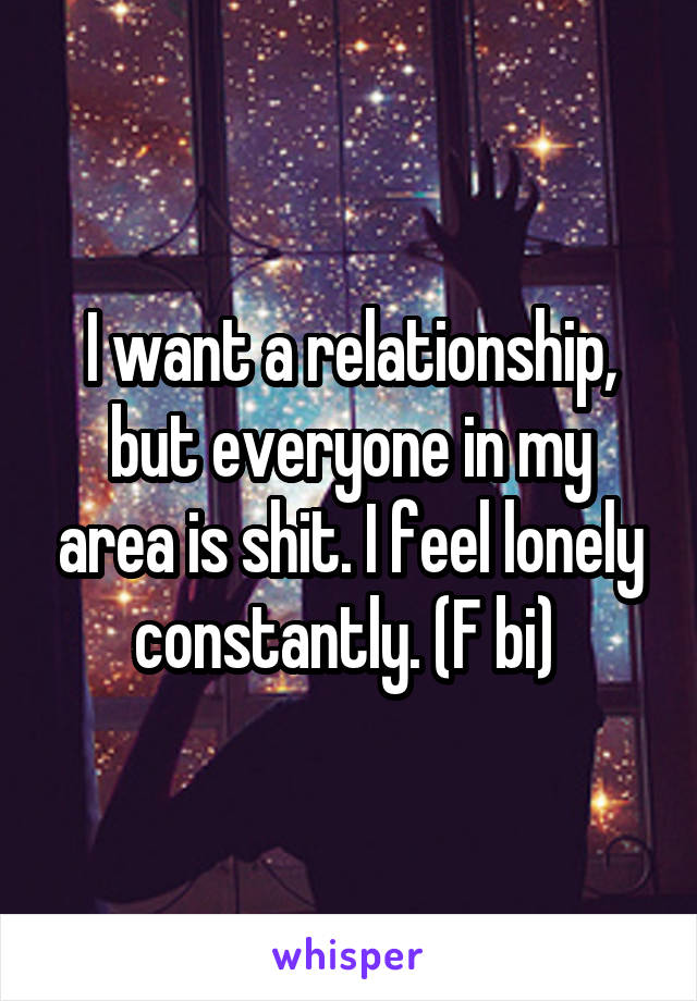 I want a relationship, but everyone in my area is shit. I feel lonely constantly. (F bi) 