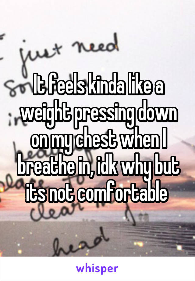 It feels kinda like a weight pressing down on my chest when I breathe in, idk why but its not comfortable 