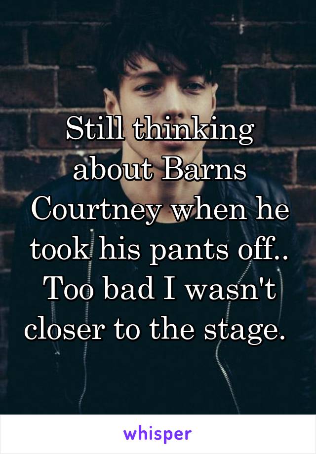 Still thinking about Barns Courtney when he took his pants off.. Too bad I wasn't closer to the stage. 