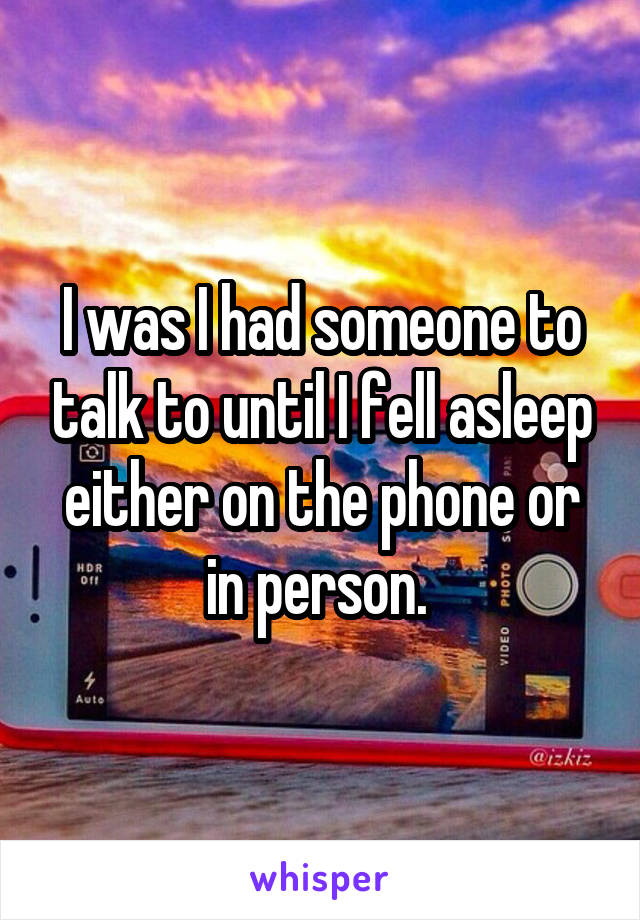 I was I had someone to talk to until I fell asleep either on the phone or in person. 