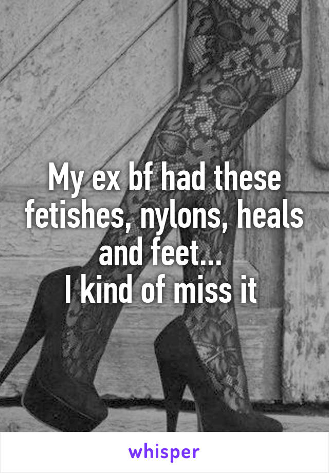 My ex bf had these fetishes, nylons, heals and feet... 
I kind of miss it 