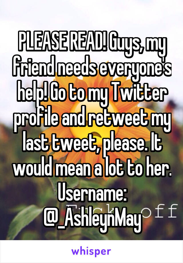 PLEASE READ! Guys, my friend needs everyone's help! Go to my Twitter profile and retweet my last tweet, please. It would mean a lot to her. Username: @_AshleynMay