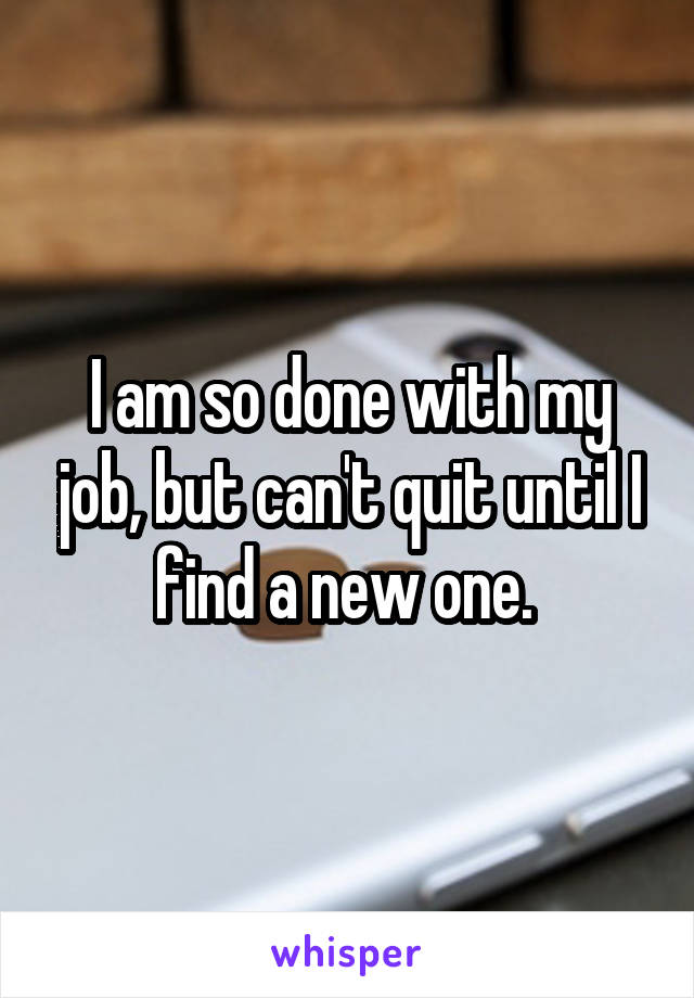 I am so done with my job, but can't quit until I find a new one. 