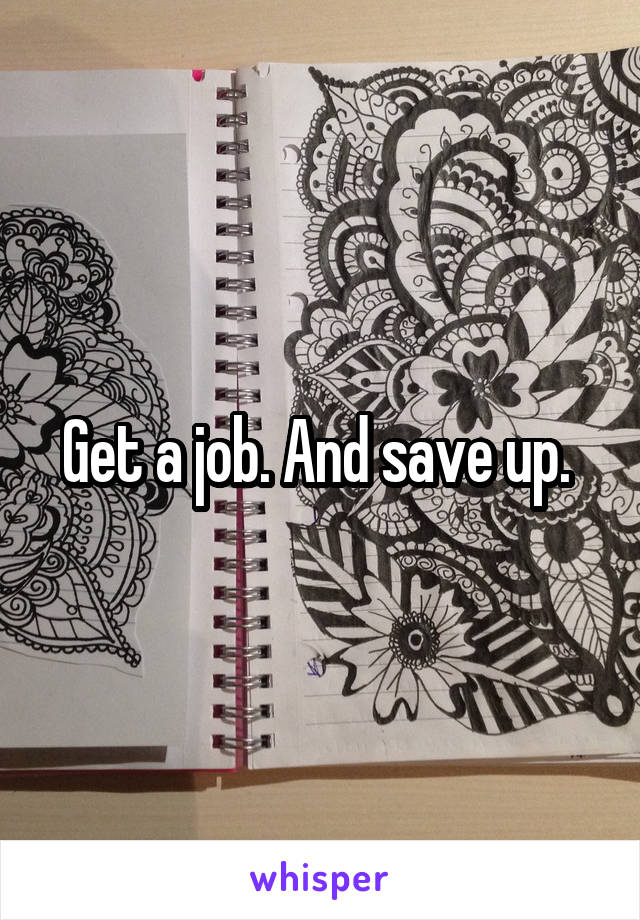 Get a job. And save up. 