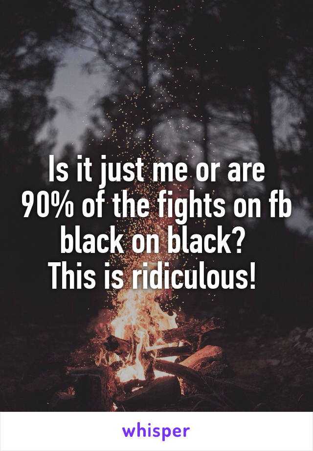 Is it just me or are 90% of the fights on fb black on black? 
This is ridiculous! 