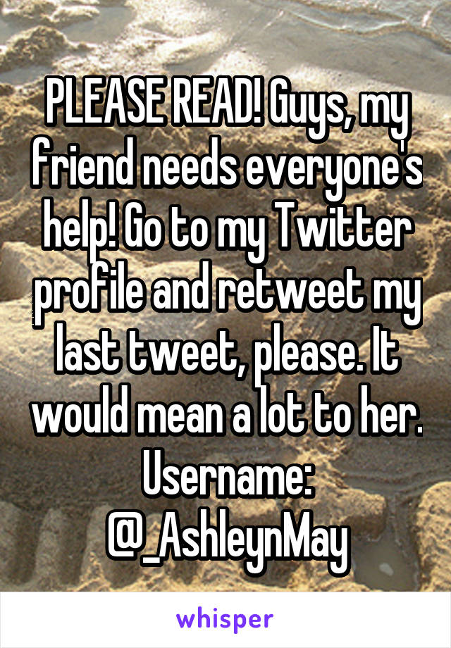 PLEASE READ! Guys, my friend needs everyone's help! Go to my Twitter profile and retweet my last tweet, please. It would mean a lot to her. Username: @_AshleynMay