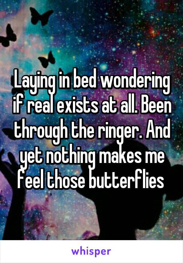 Laying in bed wondering if real exists at all. Been through the ringer. And yet nothing makes me feel those butterflies 