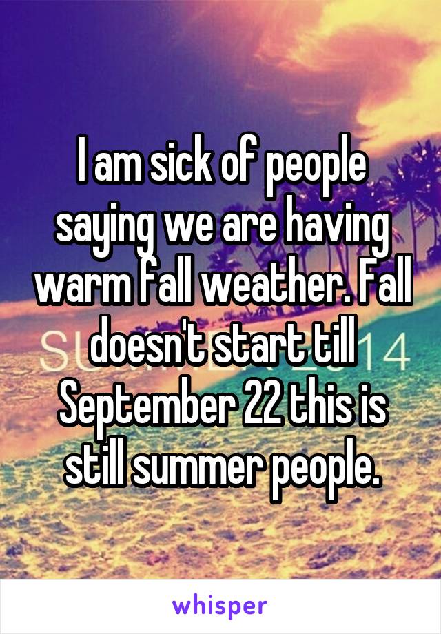 I am sick of people saying we are having warm fall weather. Fall doesn't start till September 22 this is still summer people.