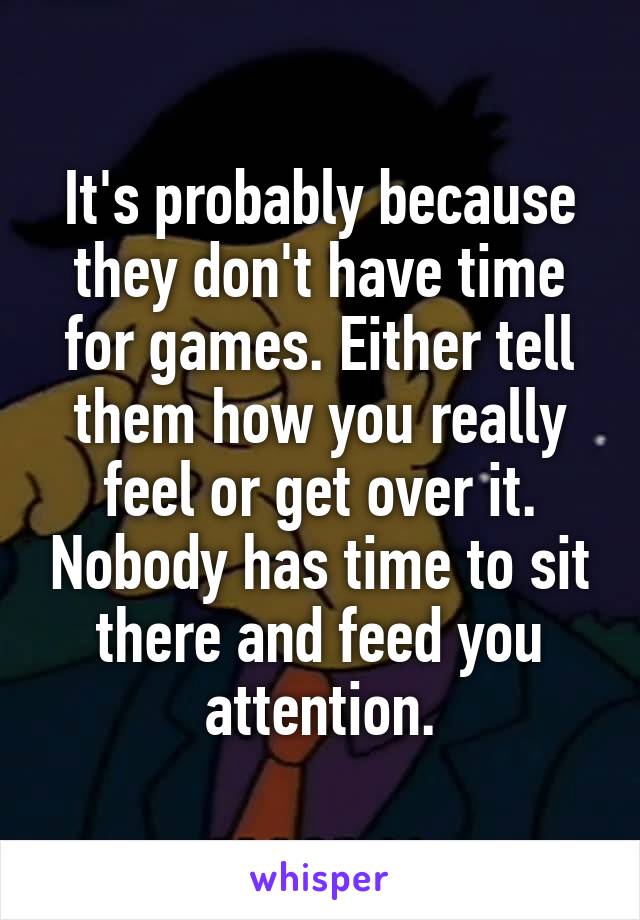 It's probably because they don't have time for games. Either tell them how you really feel or get over it. Nobody has time to sit there and feed you attention.