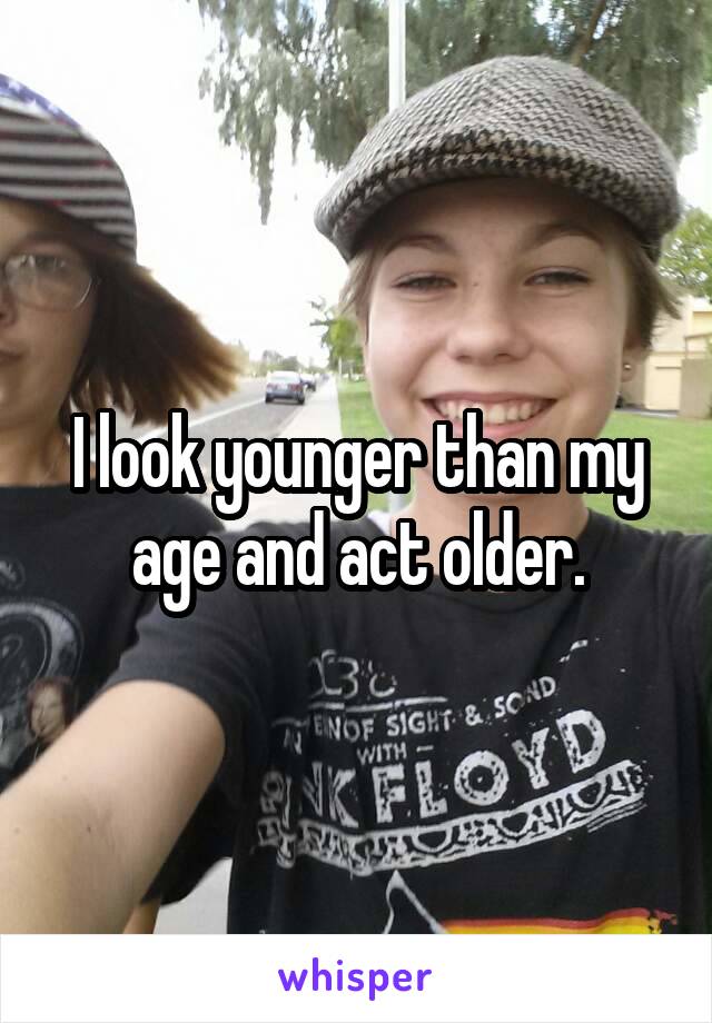 I look younger than my age and act older.