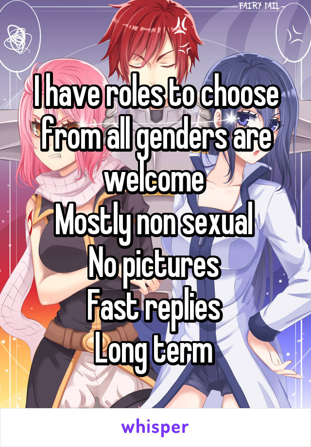 I have roles to choose from all genders are welcome 
Mostly non sexual 
No pictures 
Fast replies 
Long term 