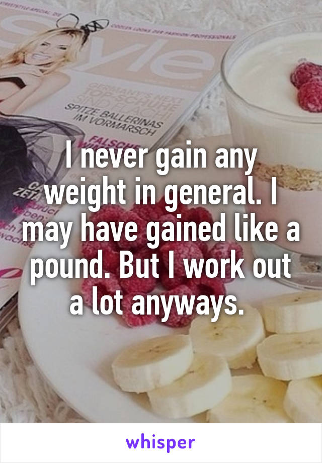 I never gain any weight in general. I may have gained like a pound. But I work out a lot anyways. 