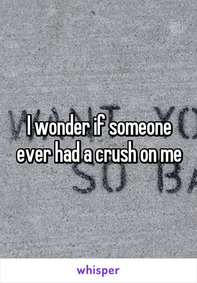 I wonder if someone ever had a crush on me