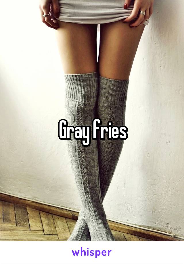 Gray fries