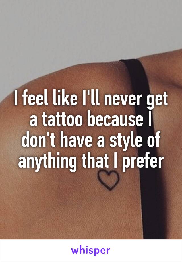 I feel like I'll never get a tattoo because I don't have a style of anything that I prefer