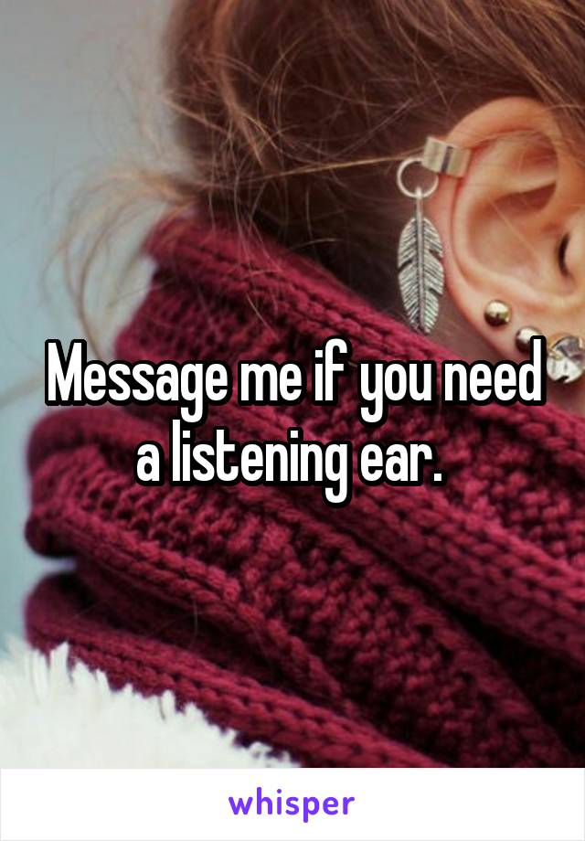 Message me if you need a listening ear. 