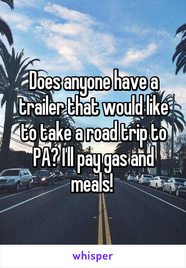 Does anyone have a trailer that would like to take a road trip to PA? I'll pay gas and meals! 