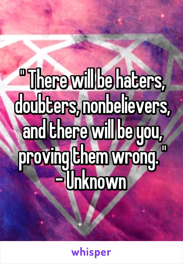 " There will be haters, doubters, nonbelievers, and there will be you, proving them wrong. "
- Unknown 