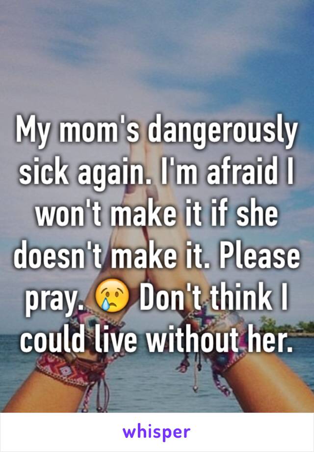 My mom's dangerously sick again. I'm afraid I won't make it if she doesn't make it. Please pray. 😢 Don't think I could live without her.