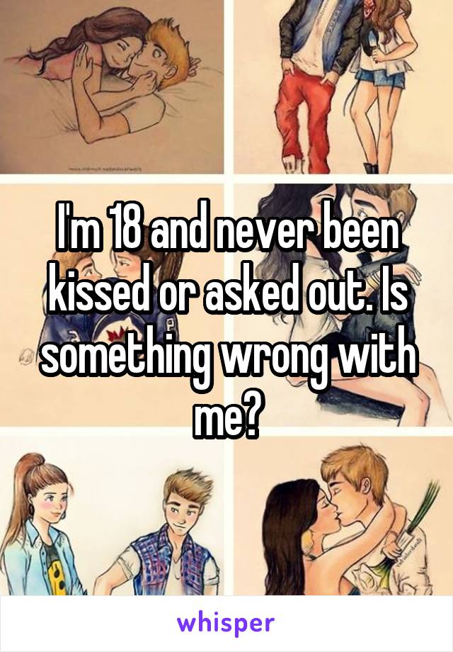 I'm 18 and never been kissed or asked out. Is something wrong with me?