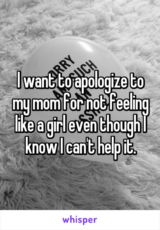 I want to apologize to my mom for not feeling like a girl even though I know I can't help it.