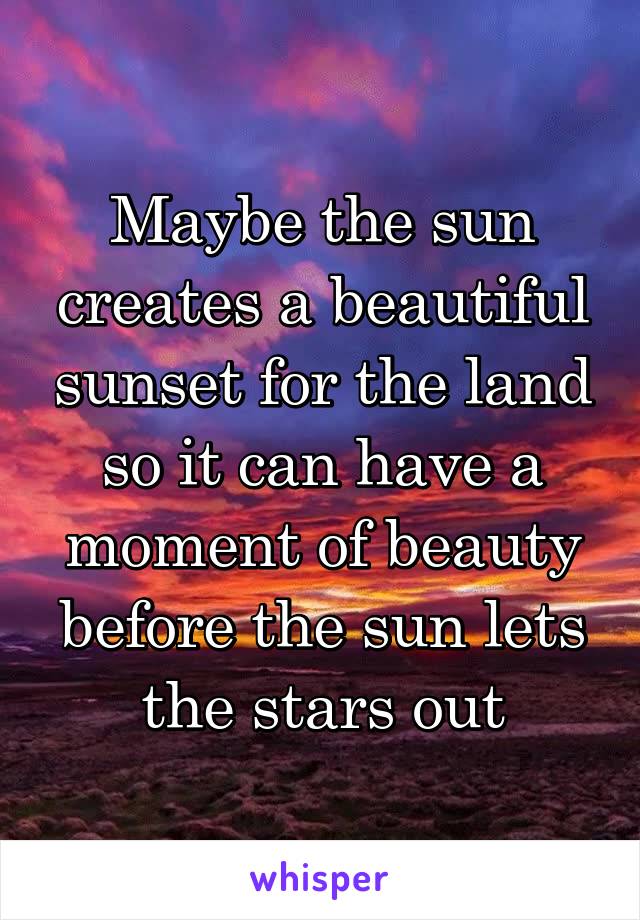 Maybe the sun creates a beautiful sunset for the land so it can have a moment of beauty before the sun lets the stars out