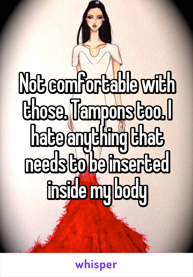 Not comfortable with those. Tampons too. I hate anything that needs to be inserted inside my body