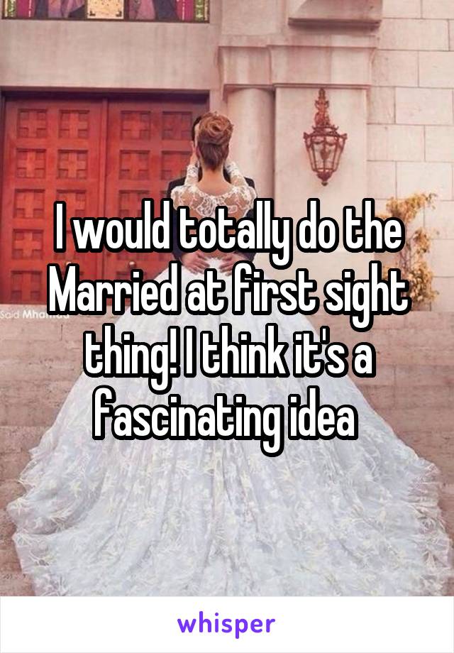 I would totally do the Married at first sight thing! I think it's a fascinating idea 