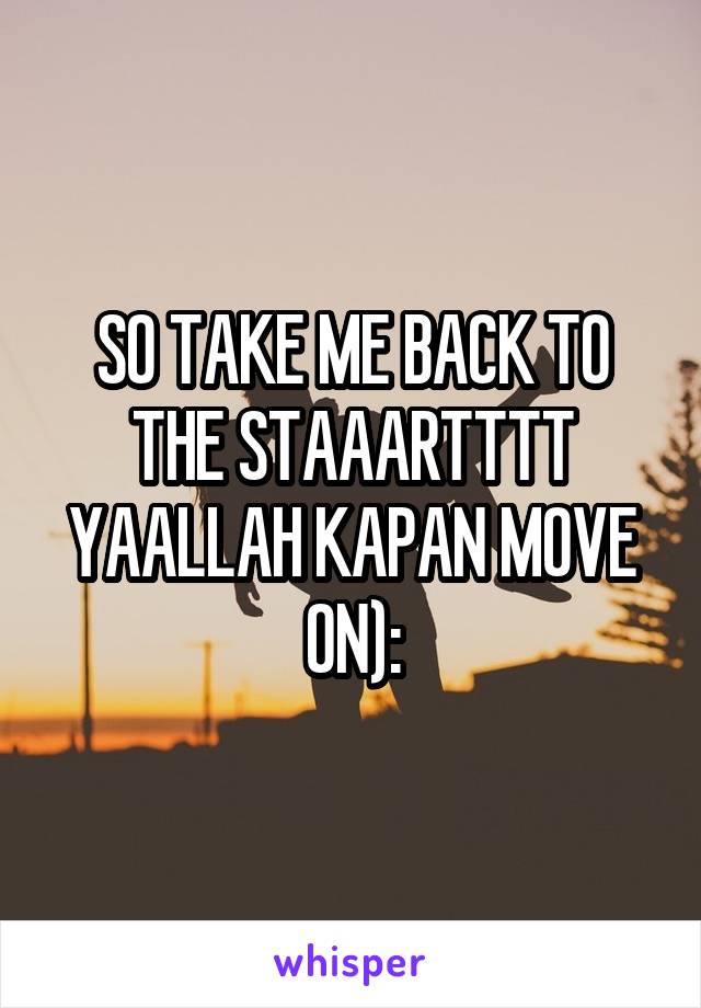 SO TAKE ME BACK TO THE STAAARTTTT
YAALLAH KAPAN MOVE ON):