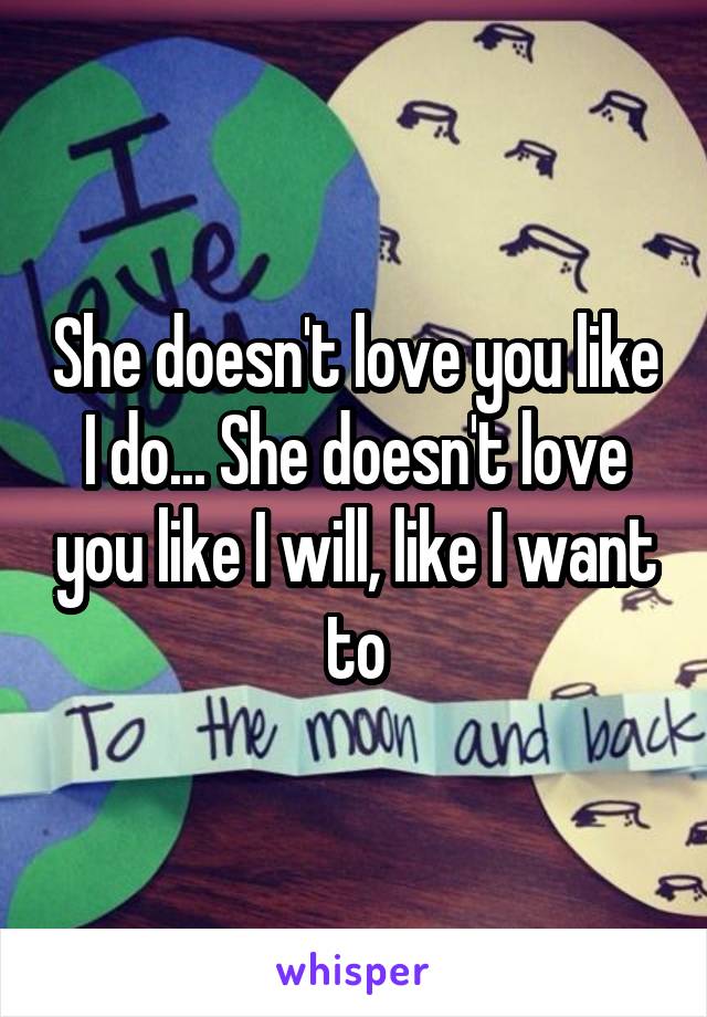 She doesn't love you like I do... She doesn't love you like I will, like I want to