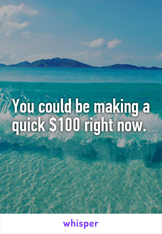 You could be making a quick $100 right now. 