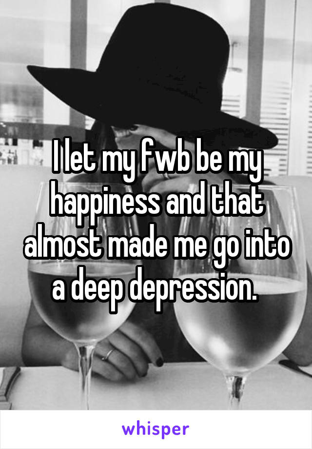 I let my fwb be my happiness and that almost made me go into a deep depression. 