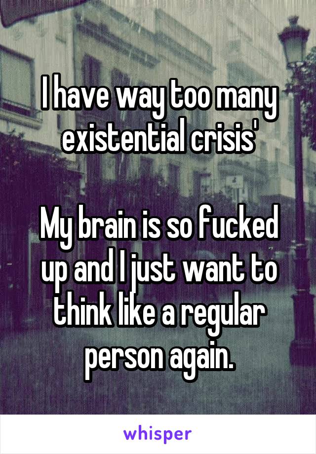 I have way too many existential crisis'

My brain is so fucked up and I just want to think like a regular person again.